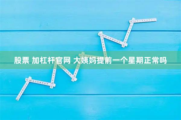 股票 加杠杆官网 大姨妈提前一个星期正常吗
