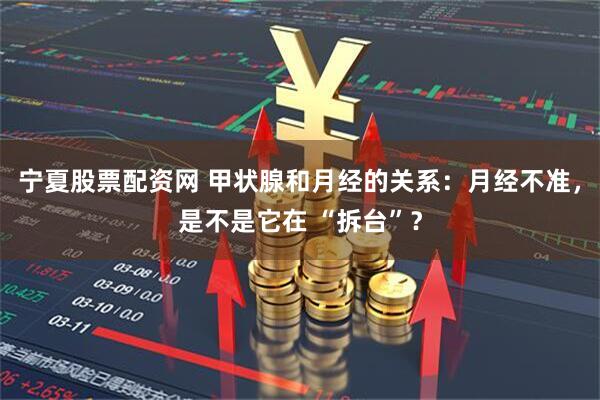 宁夏股票配资网 甲状腺和月经的关系：月经不准，是不是它在 “拆台”？