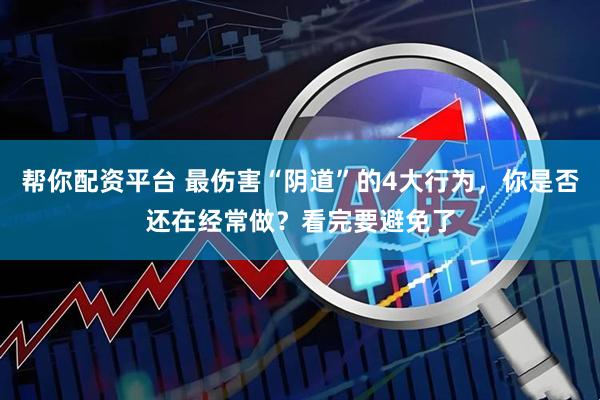 帮你配资平台 最伤害“阴道”的4大行为，你是否还在经常做？看完要避免了