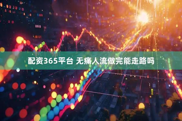 配资365平台 无痛人流做完能走路吗