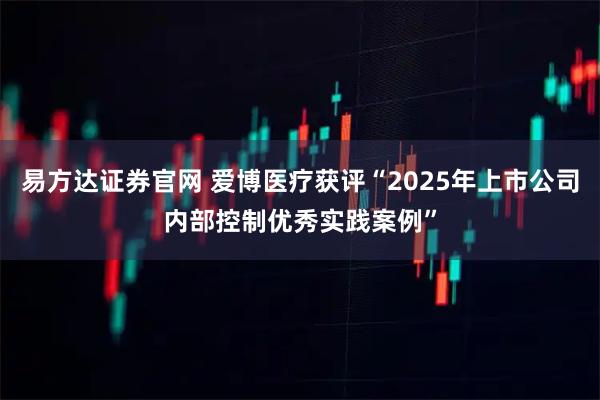 易方达证券官网 爱博医疗获评“2025年上市公司内部控制优秀实践案例”