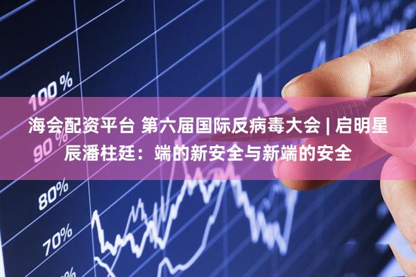 海会配资平台 第六届国际反病毒大会 | 启明星辰潘柱廷：端的新安全与新端的安全
