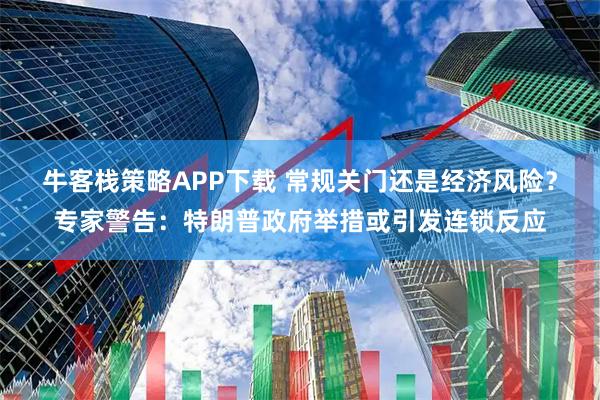 牛客栈策略APP下载 常规关门还是经济风险？专家警告：特朗普政府举措或引发连锁反应