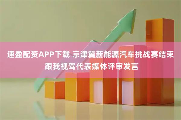 速盈配资APP下载 京津冀新能源汽车挑战赛结束 跟我视驾代表媒体评审发言