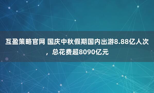 互盈策略官网 国庆中秋假期国内出游8.88亿人次，总花费超8090亿元