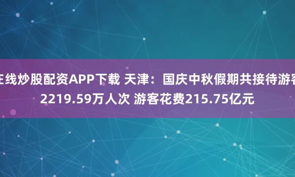 在线炒股配资APP下载 天津：国庆中秋假期共接待游客2219.59万人次 游客花费215.75亿元