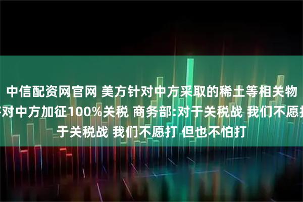 中信配资网官网 美方针对中方采取的稀土等相关物项出口管制将对中方加征100%关税 商务部:对于关税战 我们不愿打 但也不怕打