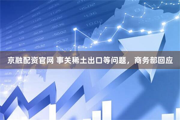 京融配资官网 事关稀土出口等问题，商务部回应