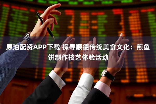 原油配资APP下载 探寻顺德传统美食文化：煎鱼饼制作技艺体验活动