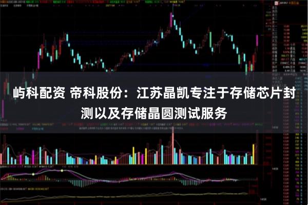 屿科配资 帝科股份：江苏晶凯专注于存储芯片封测以及存储晶圆测试服务