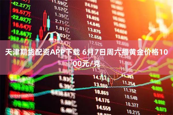 天津期货配资APP下载 6月7日周六福黄金价格1000元/克