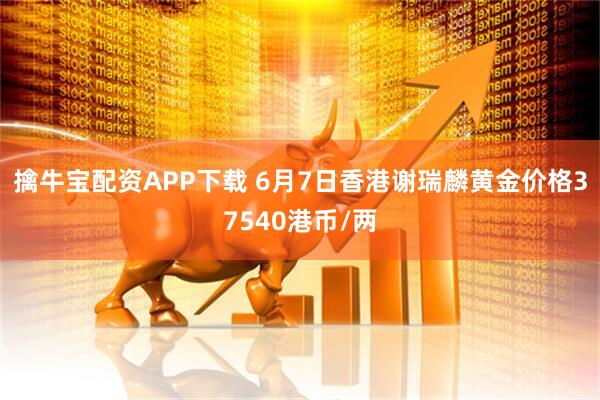 擒牛宝配资APP下载 6月7日香港谢瑞麟黄金价格37540港币/两