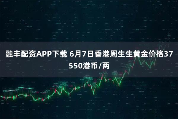 融丰配资APP下载 6月7日香港周生生黄金价格37550港币/两
