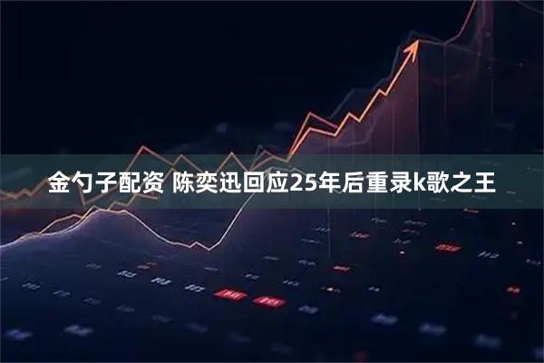 金勺子配资 陈奕迅回应25年后重录k歌之王