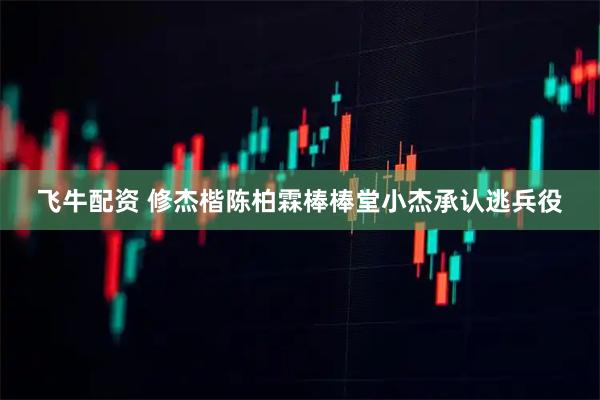 飞牛配资 修杰楷陈柏霖棒棒堂小杰承认逃兵役
