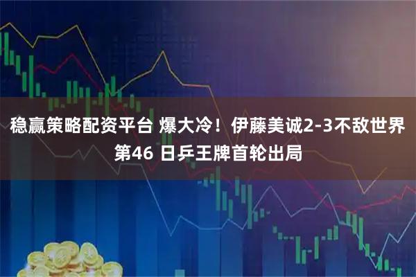 稳赢策略配资平台 爆大冷！伊藤美诚2-3不敌世界第46 日乒王牌首轮出局