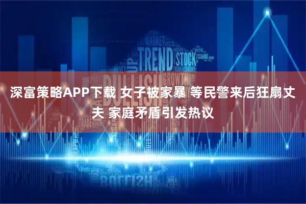 深富策略APP下载 女子被家暴 等民警来后狂扇丈夫 家庭矛盾引发热议