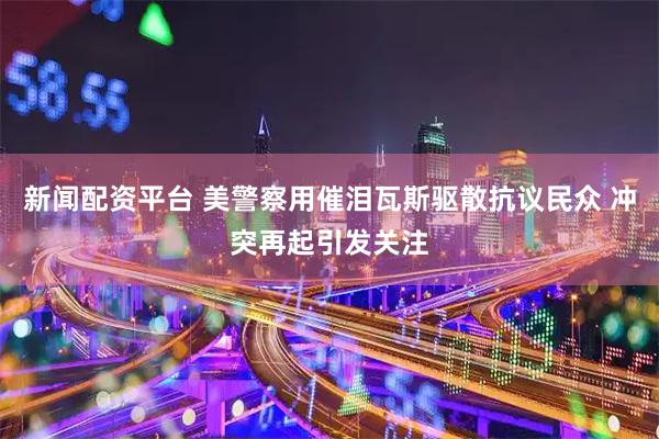 新闻配资平台 美警察用催泪瓦斯驱散抗议民众 冲突再起引发关注