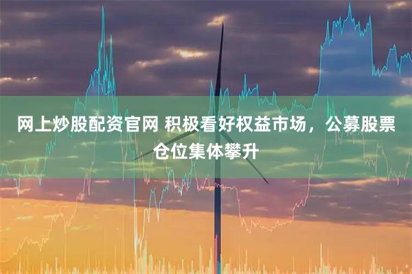 网上炒股配资官网 积极看好权益市场，公募股票仓位集体攀升