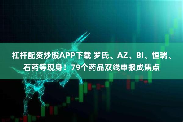杠杆配资炒股APP下载 罗氏、AZ、BI、恒瑞、石药等现身！79个药品双线申报成焦点