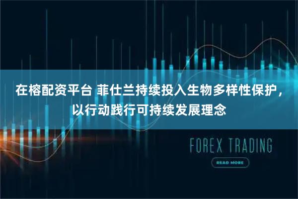 在榕配资平台 菲仕兰持续投入生物多样性保护，以行动践行可持续发展理念