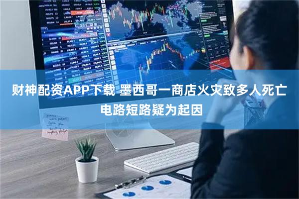 财神配资APP下载 墨西哥一商店火灾致多人死亡 电路短路疑为起因
