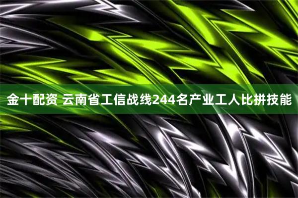 金十配资 云南省工信战线244名产业工人比拼技能