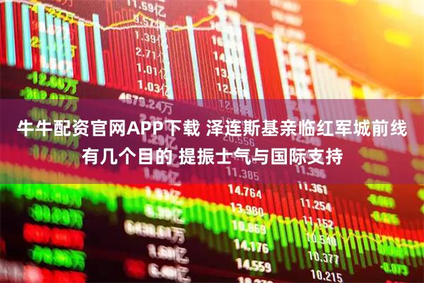牛牛配资官网APP下载 泽连斯基亲临红军城前线有几个目的 提振士气与国际支持
