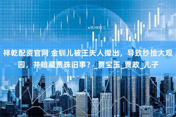 祥乾配资官网 金钏儿被王夫人撵出，导致抄捡大观园，并暗藏贾珠旧事？_贾宝玉_贾政_儿子
