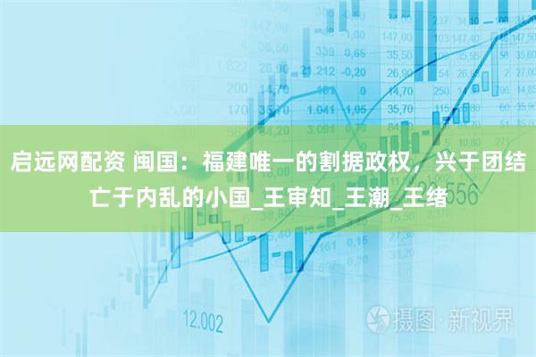 启远网配资 闽国：福建唯一的割据政权，兴于团结亡于内乱的小国_王审知_王潮_王绪