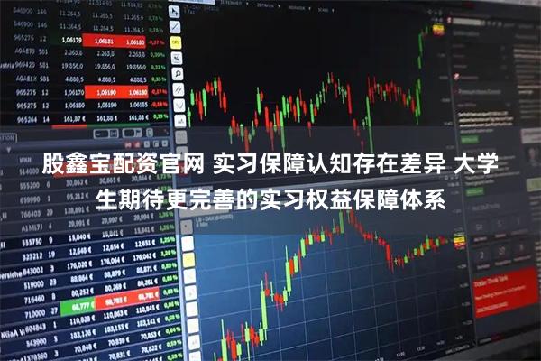 股鑫宝配资官网 实习保障认知存在差异 大学生期待更完善的实习权益保障体系
