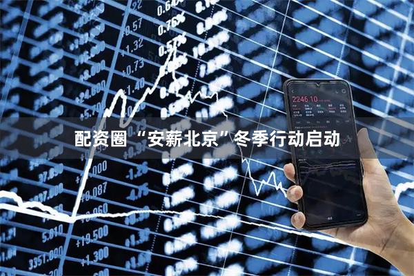 配资圈 “安薪北京”冬季行动启动