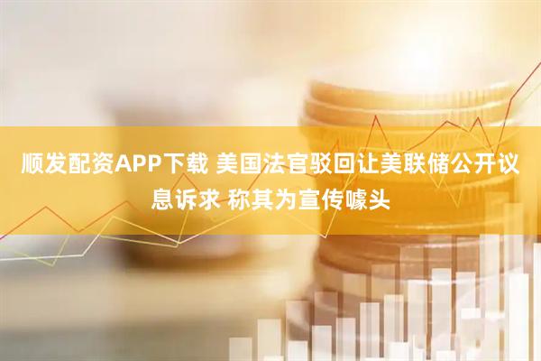 顺发配资APP下载 美国法官驳回让美联储公开议息诉求 称其为宣传噱头
