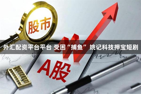 外汇配资平台平台 受困“捕鱼” 姚记科技押宝短剧