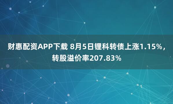 财惠配资APP下载 8月5日锂科转债上涨1.15%，转股溢价率207.83%