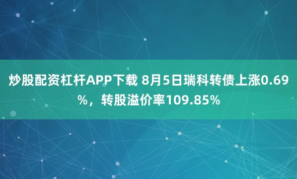 炒股配资杠杆APP下载 8月5日瑞科转债上涨0.69%，转股溢价率109.85%