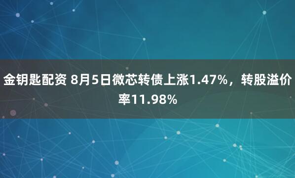 金钥匙配资 8月5日微芯转债上涨1.47%，转股溢价率11.98%