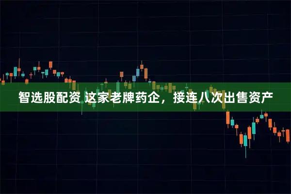 智选股配资 这家老牌药企，接连八次出售资产