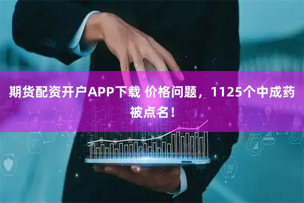 期货配资开户APP下载 价格问题，1125个中成药被点名！