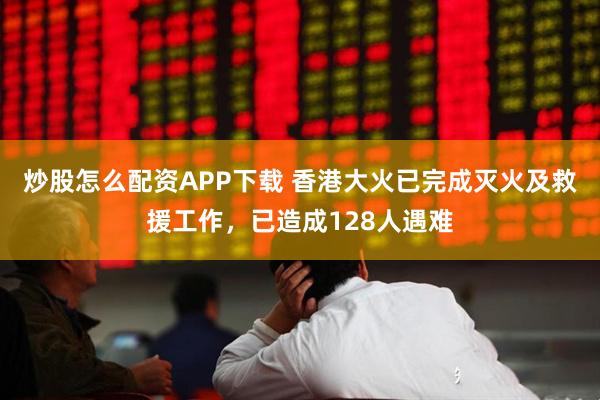 炒股怎么配资APP下载 香港大火已完成灭火及救援工作，已造成128人遇难
