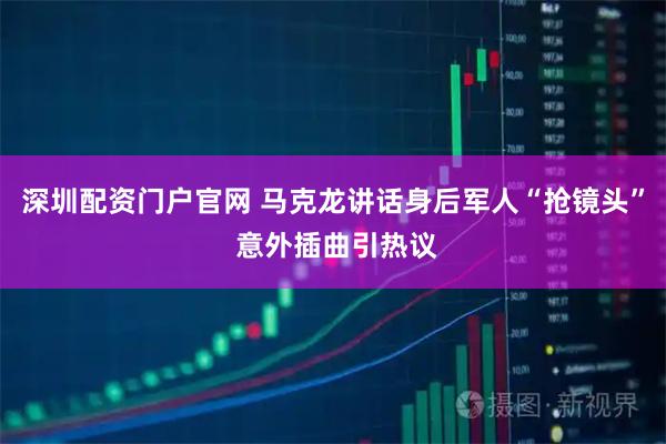 深圳配资门户官网 马克龙讲话身后军人“抢镜头” 意外插曲引热议