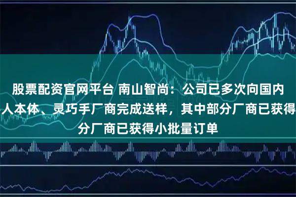 股票配资官网平台 南山智尚：公司已多次向国内外头部机器人本体、灵巧手厂商完成送样，其中部分厂商已获得小批量订单