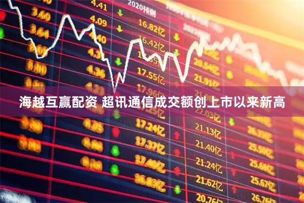 海越互赢配资 超讯通信成交额创上市以来新高