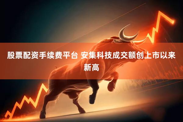 股票配资手续费平台 安集科技成交额创上市以来新高