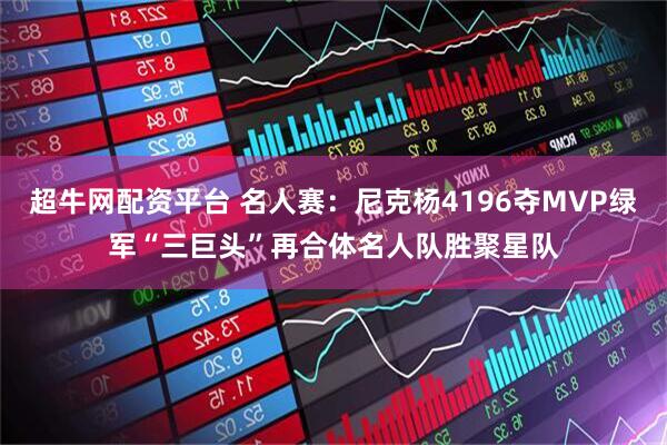 超牛网配资平台 名人赛：尼克杨4196夺MVP绿军“三巨头”再合体名人队胜聚星队