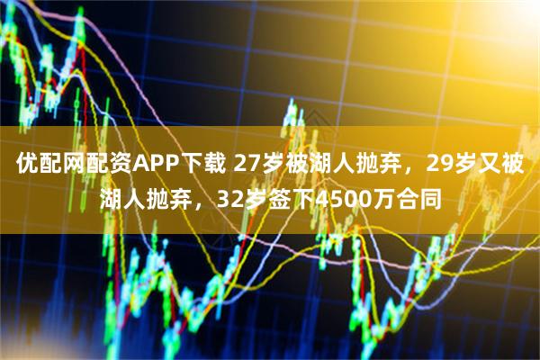 优配网配资APP下载 27岁被湖人抛弃，29岁又被湖人抛弃，32岁签下4500万合同