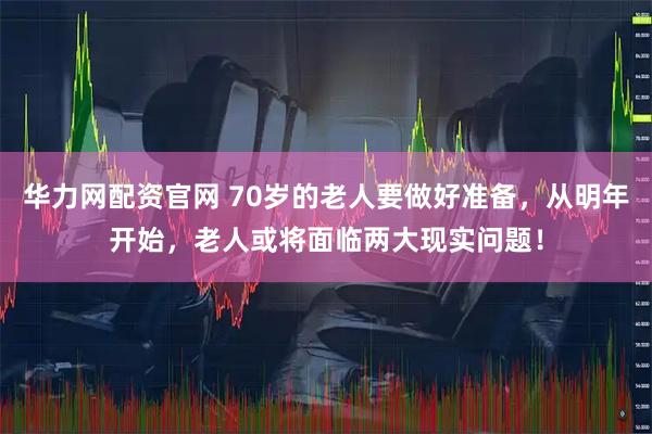 华力网配资官网 70岁的老人要做好准备，从明年开始，老人或将面临两大现实问题！