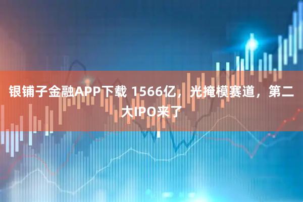 银铺子金融APP下载 1566亿，光掩模赛道，第二大IPO来了