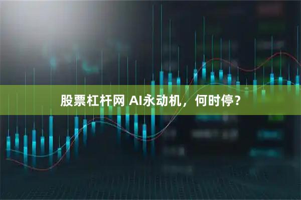 股票杠杆网 AI永动机，何时停？