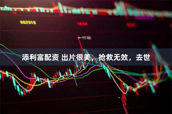 添利富配资 出片很美，抢救无效，去世